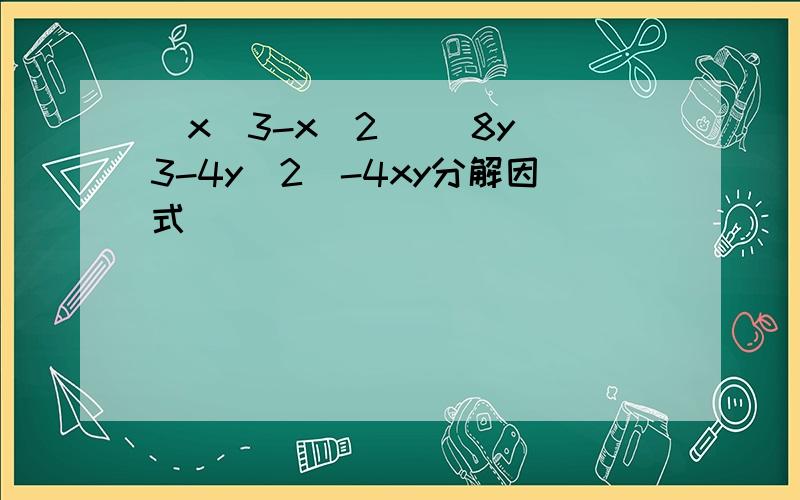 (x^3-x^2) (8y^3-4y^2)-4xy分解因式