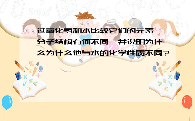 过氧化氢和水比较它们的元素、分子结构有何不同,并说明为什么为什么他与水的化学性质不同?