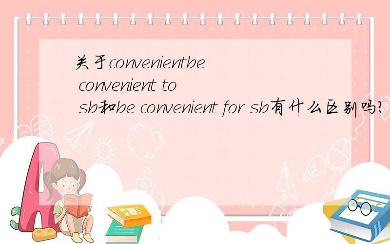 关于convenientbe convenient to sb和be convenient for sb有什么区别吗?