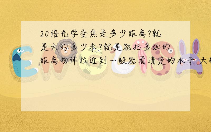 20倍光学变焦是多少距离?就是大约多少米?就是能把多远的距离物体拉近到一般能看清楚的水平 大概能拍摄多远的物体