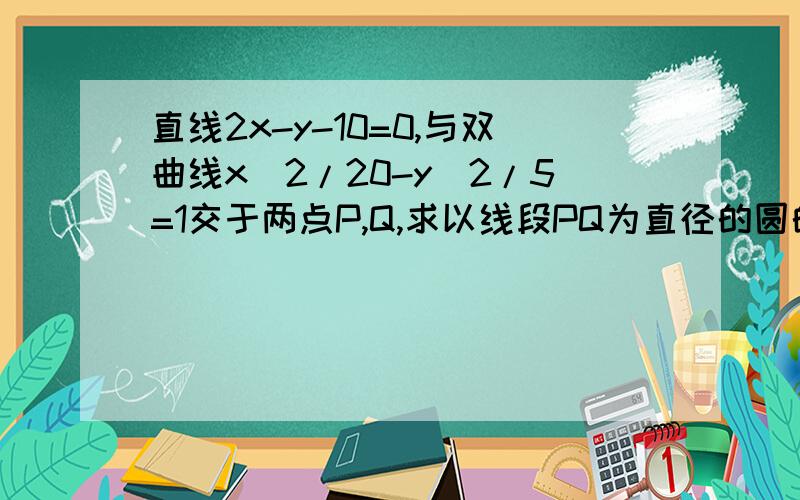 直线2x-y-10=0,与双曲线x^2/20-y^2/5=1交于两点P,Q,求以线段PQ为直径的圆的方程