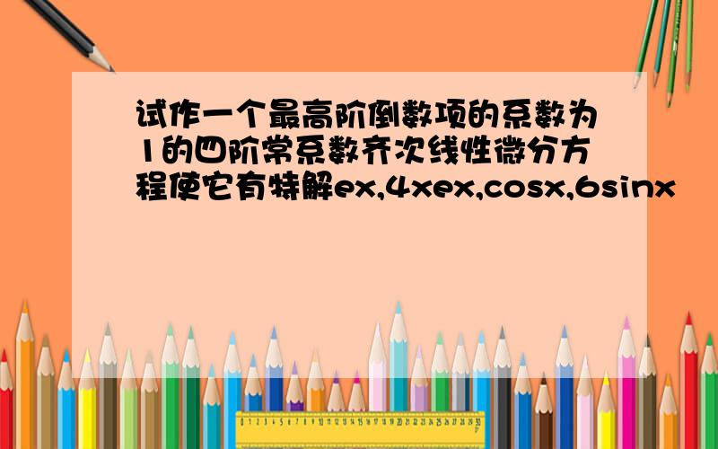 试作一个最高阶倒数项的系数为1的四阶常系数齐次线性微分方程使它有特解ex,4xex,cosx,6sinx