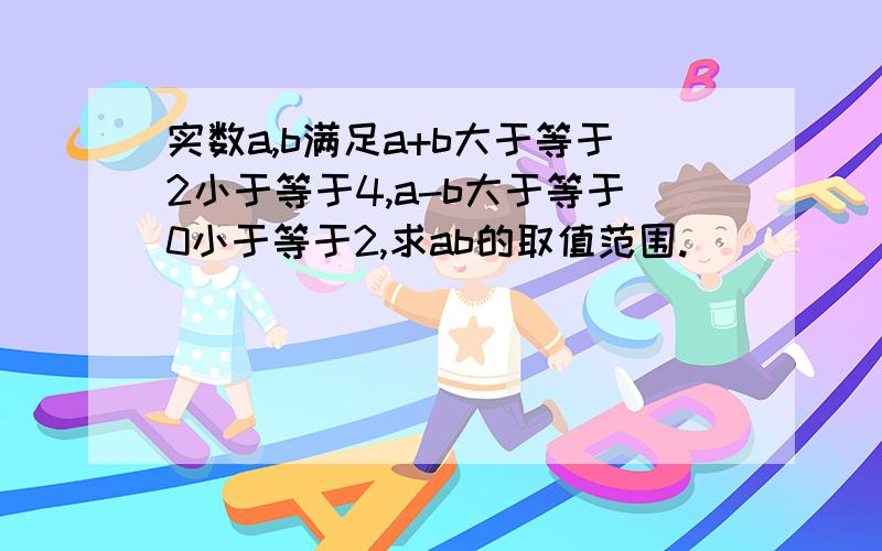 实数a,b满足a+b大于等于2小于等于4,a-b大于等于0小于等于2,求ab的取值范围.