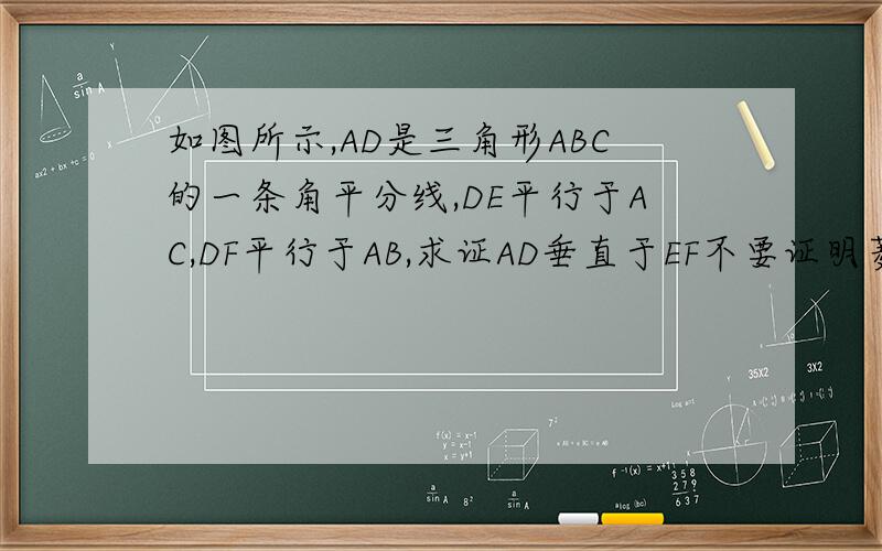 如图所示,AD是三角形ABC的一条角平分线,DE平行于AC,DF平行于AB,求证AD垂直于EF不要证明菱形,用线段的垂直平分线上任意一点到这条线段两端点的距离相等或到线段两端距离相等的点在线段的垂