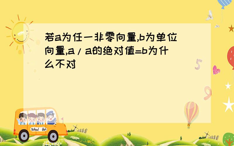 若a为任一非零向量,b为单位向量,a/a的绝对值=b为什么不对