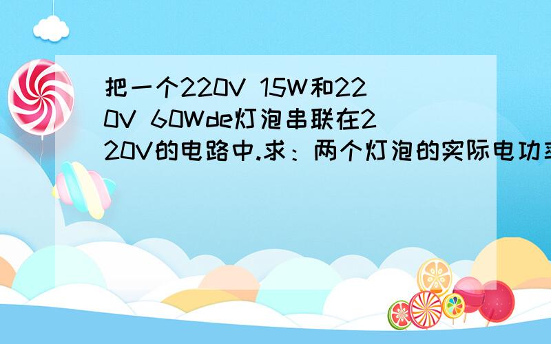 把一个220V 15W和220V 60Wde灯泡串联在220V的电路中.求：两个灯泡的实际电功率