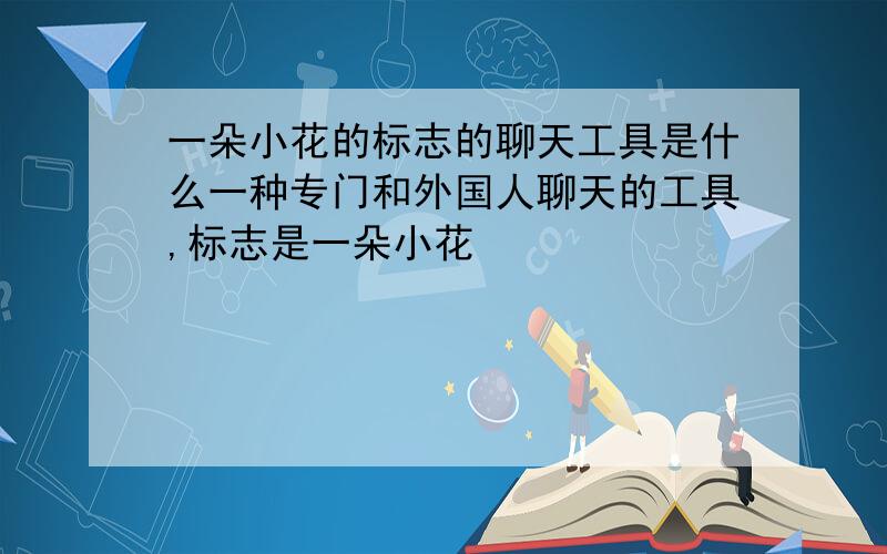 一朵小花的标志的聊天工具是什么一种专门和外国人聊天的工具,标志是一朵小花