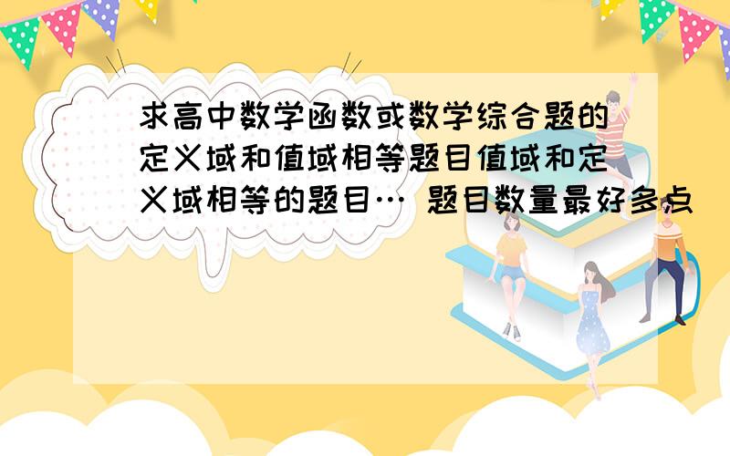 求高中数学函数或数学综合题的定义域和值域相等题目值域和定义域相等的题目… 题目数量最好多点