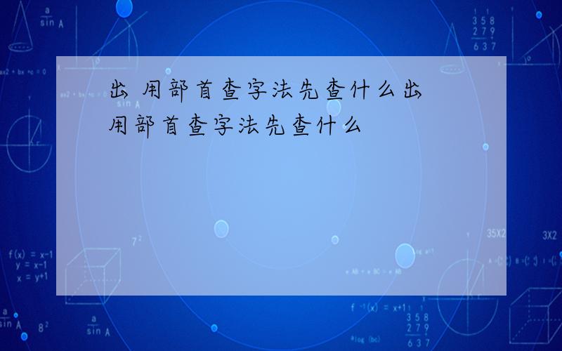 出 用部首查字法先查什么出 用部首查字法先查什么