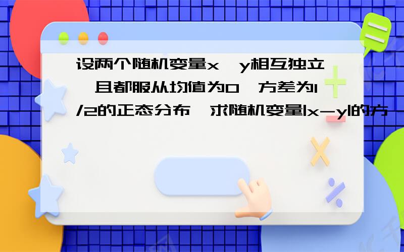 设两个随机变量x,y相互独立,且都服从均值为0,方差为1/2的正态分布,求随机变量|x-y|的方