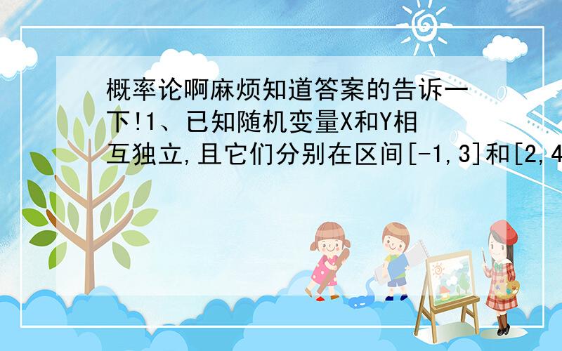 概率论啊麻烦知道答案的告诉一下!1、已知随机变量X和Y相互独立,且它们分别在区间[-1,3]和[2,4]上服从均匀分布,则E（XY）等于?（     ）A.3B.6C.10D.122、X的概率函数表（分布律）是$4.jpg$则a＝（