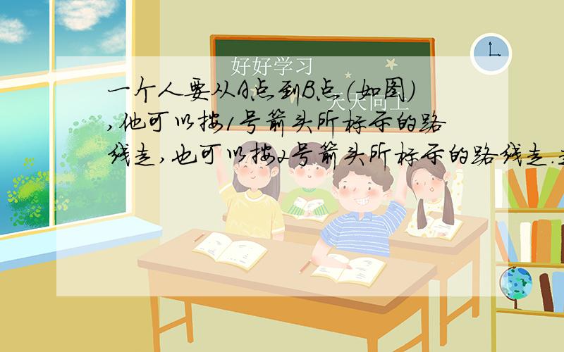 一个人要从A点到B点（如图）,他可以按1号箭头所标示的路线走,也可以按2号箭头所标示的路线走.走哪条路