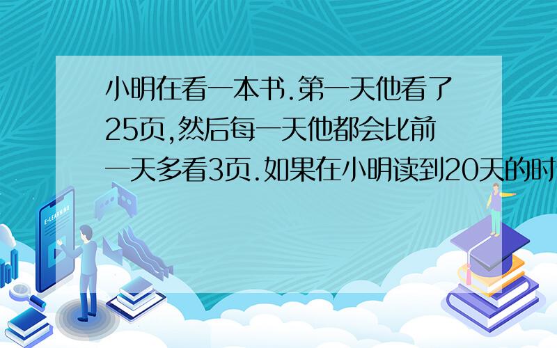 小明在看一本书.第一天他看了25页,然后每一天他都会比前一天多看3页.如果在小明读到20天的时候,他看完了这本书,问：这本书一共有多少页?请教不用套公式的解题方法,