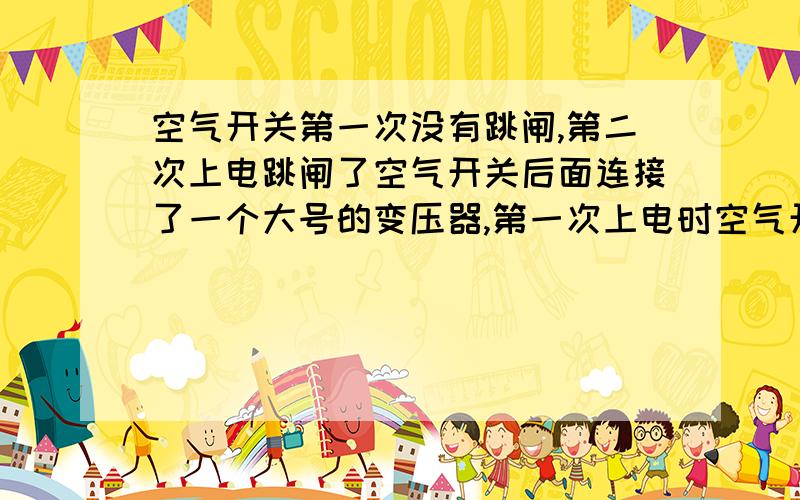 空气开关第一次没有跳闸,第二次上电跳闸了空气开关后面连接了一个大号的变压器,第一次上电时空气开关没有跳闸,断下电第二次上电就跳闸了.空气开关的额定电流有点小,但是第一次上电