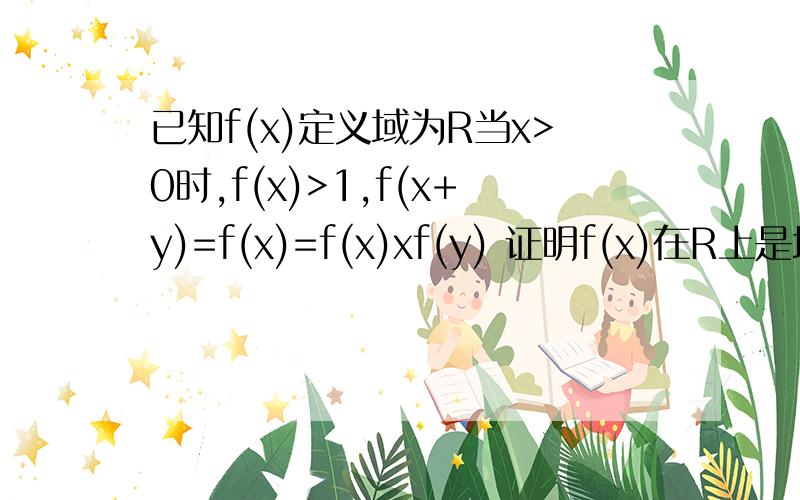 已知f(x)定义域为R当x>0时,f(x)>1,f(x+y)=f(x)=f(x)xf(y) 证明f(x)在R上是增函数