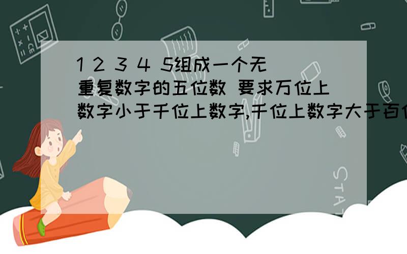 1 2 3 4 5组成一个无重复数字的五位数 要求万位上数字小于千位上数字,千位上数字大于百位上数字 百1 2 3 4 5组成一个无重复数字的五位数 要求万位上数字小于千位上数字,千位上数字大于百