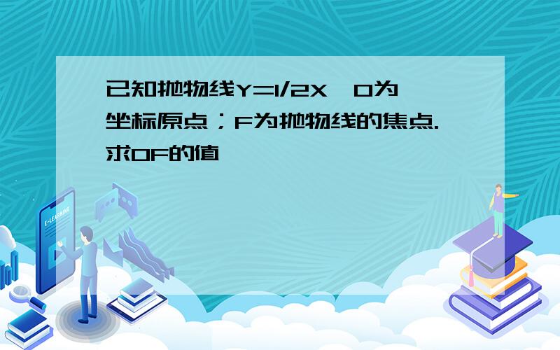 已知抛物线Y=1/2X,O为坐标原点；F为抛物线的焦点.求OF的值