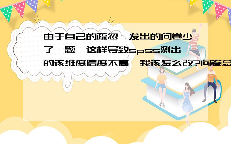 由于自己的疏忽,发出的问卷少了一题,这样导致spss测出的该维度信度不高,我该怎么改?问卷总体信度是好的,但是缺失项目的那个维度的内部一致性系数很低,我该怎么改呢,是把缺的那一题自