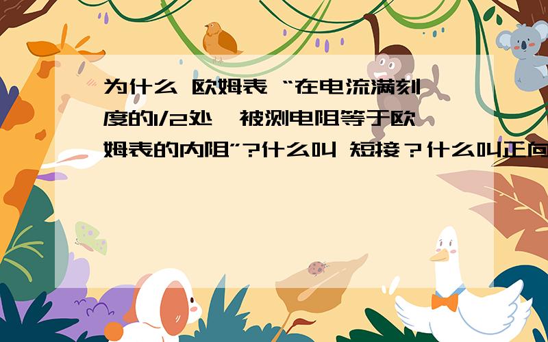 为什么 欧姆表 “在电流满刻度的1/2处,被测电阻等于欧姆表的内阻”?什么叫 短接？什么叫正向电压 什么叫反向电压？