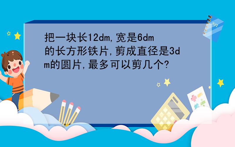 把一块长12dm,宽是6dm的长方形铁片,剪成直径是3dm的圆片,最多可以剪几个?