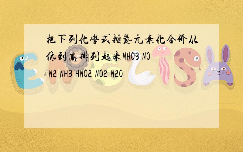 把下列化学式按氮元素化合价从低到高排列起来NHO3 NO N2 NH3 HNO2 NO2 N2O