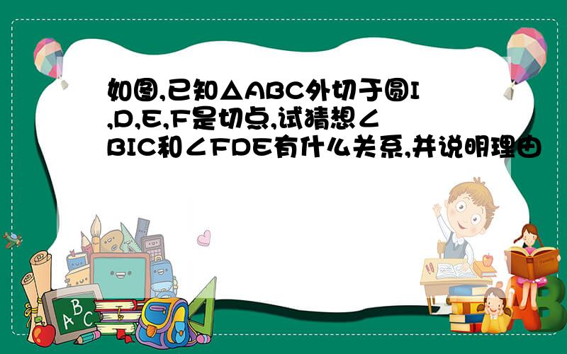 如图,已知△ABC外切于圆I,D,E,F是切点,试猜想∠BIC和∠FDE有什么关系,并说明理由