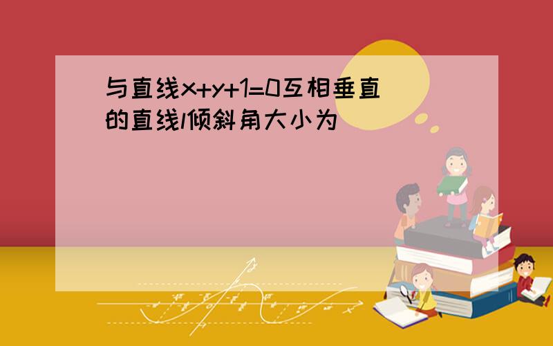 与直线x+y+1=0互相垂直的直线l倾斜角大小为