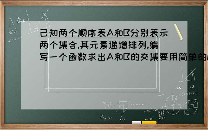 已知两个顺序表A和B分别表示两个集合,其元素递增排列,编写一个函数求出A和B的交集要用简单的c++写啊,刚学不太会啊已知两个整数集合A和B，它们的元素分别依元素值递增有序存放在两个单