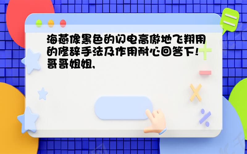 海燕像黑色的闪电高傲地飞翔用的修辞手法及作用耐心回答下!哥哥姐姐,