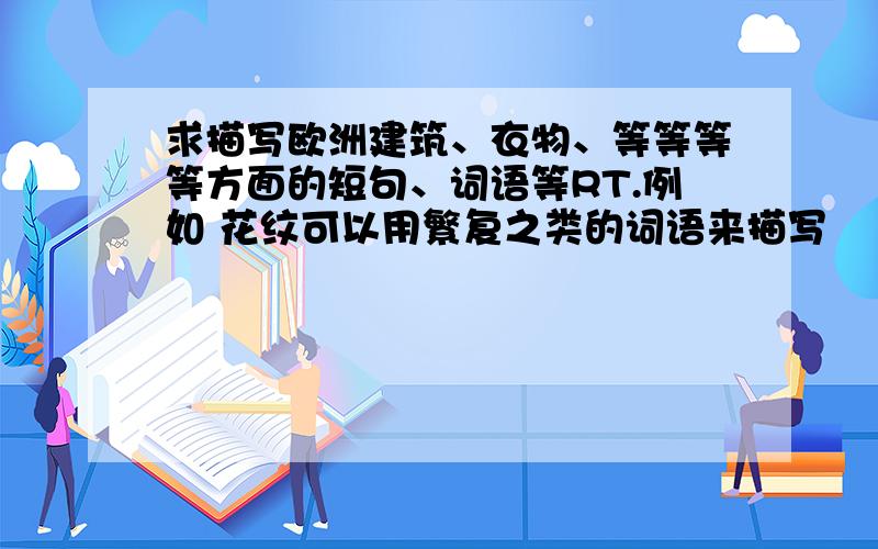 求描写欧洲建筑、衣物、等等等等方面的短句、词语等RT.例如 花纹可以用繁复之类的词语来描写