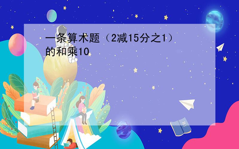 一条算术题（2减15分之1）的和乘10