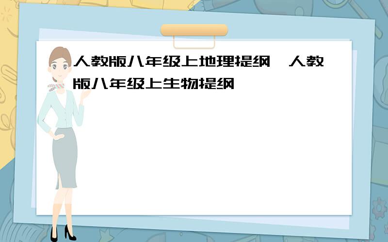 人教版八年级上地理提纲,人教版八年级上生物提纲