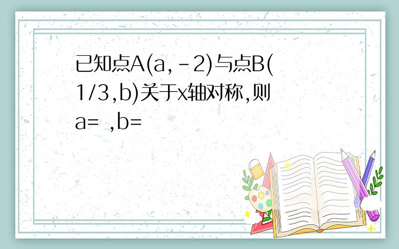 已知点A(a,-2)与点B(1/3,b)关于x轴对称,则a= ,b=