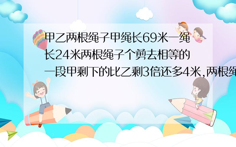 甲乙两根绳子甲绳长69米一绳长24米两根绳子个剪去相等的一段甲剩下的比乙剩3倍还多4米,两根绳子个剪去了多少米?