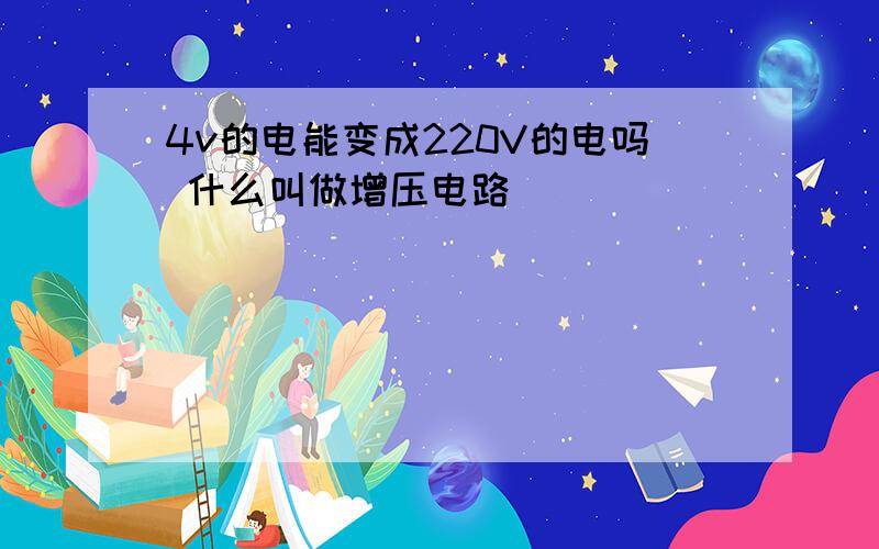 4v的电能变成220V的电吗 什么叫做增压电路