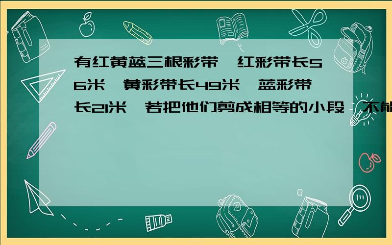 有红黄蓝三根彩带,红彩带长56米,黄彩带长49米,蓝彩带长21米,若把他们剪成相等的小段,不能有剩余,每段最长有几米