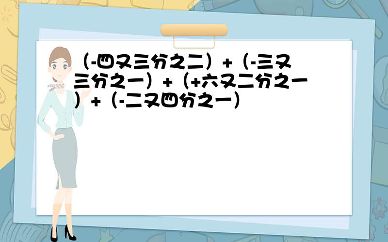 （-四又三分之二）+（-三又三分之一）+（+六又二分之一）+（-二又四分之一）