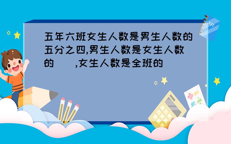 五年六班女生人数是男生人数的五分之四,男生人数是女生人数的(),女生人数是全班的