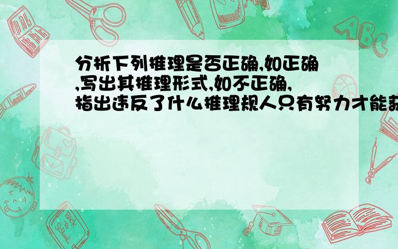 分析下列推理是否正确,如正确,写出其推理形式,如不正确,指出违反了什么推理规人只有努力才能获得成就,张三努力了,就一定能获得成就.上次的逻辑学考试题