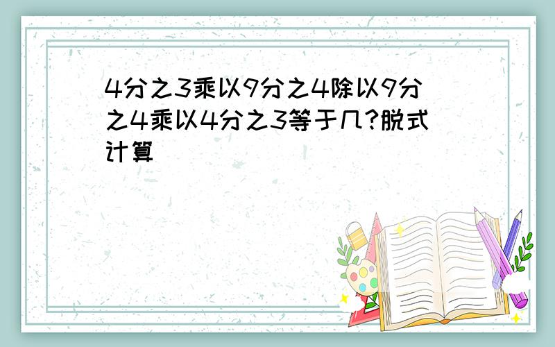 4分之3乘以9分之4除以9分之4乘以4分之3等于几?脱式计算