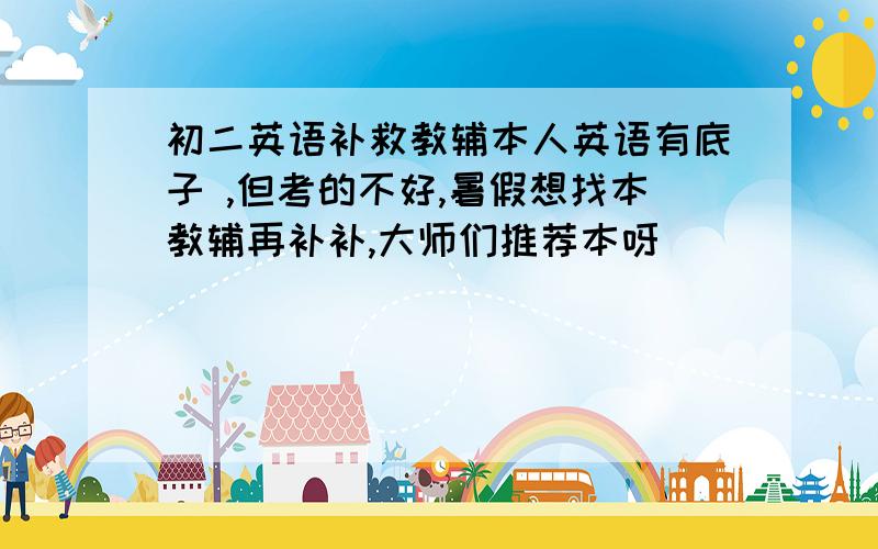 初二英语补救教辅本人英语有底子 ,但考的不好,暑假想找本教辅再补补,大师们推荐本呀