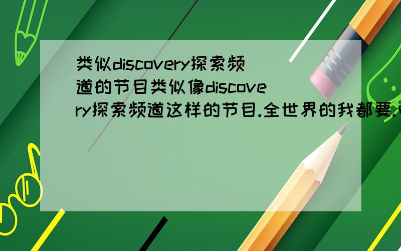 类似discovery探索频道的节目类似像discovery探索频道这样的节目.全世界的我都要.中国的最好不要