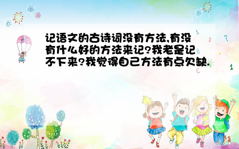 记语文的古诗词没有方法,有没有什么好的方法来记?我老是记不下来?我觉得自己方法有点欠缺.