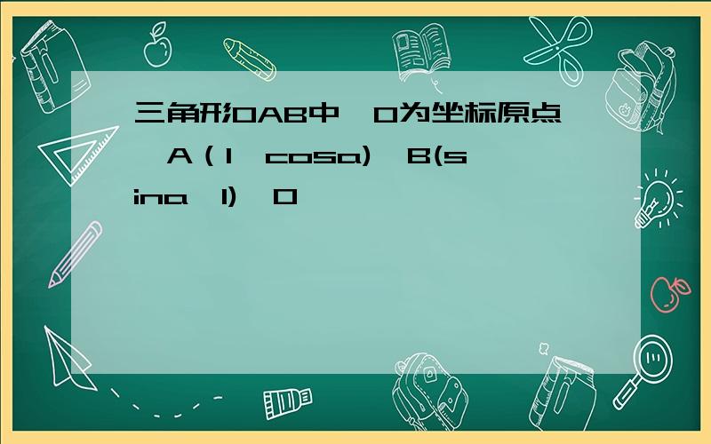 三角形OAB中,O为坐标原点,A（1,cosa),B(sina,1),0