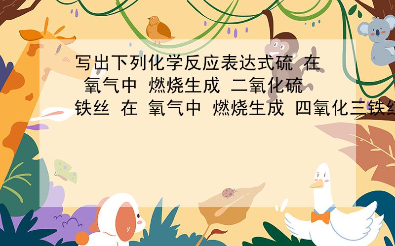 写出下列化学反应表达式硫 在 氧气中 燃烧生成 二氧化硫铁丝 在 氧气中 燃烧生成 四氧化三铁红磷 在 空气中 燃烧生成 五氧化二磷木炭 在 空气中 燃烧生成 二氧化碳