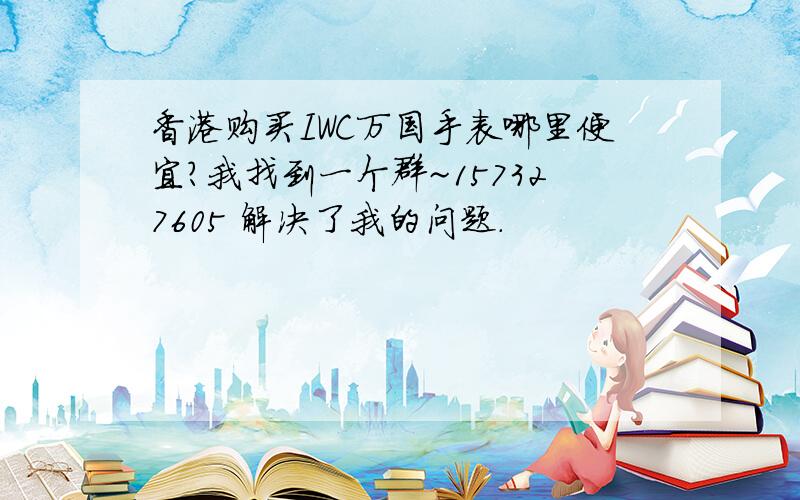 香港购买IWC万国手表哪里便宜?我找到一个群~157327605 解决了我的问题.