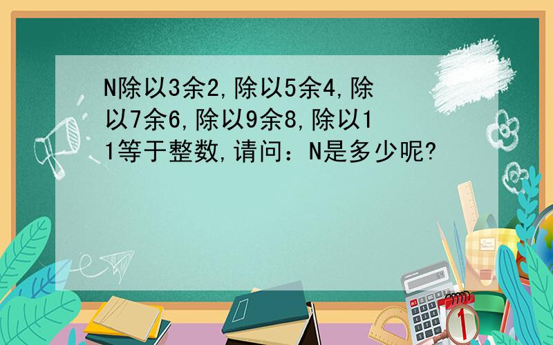 N除以3余2,除以5余4,除以7余6,除以9余8,除以11等于整数,请问：N是多少呢?