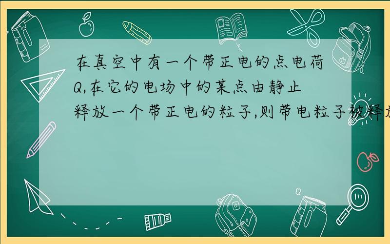 在真空中有一个带正电的点电荷Q,在它的电场中的某点由静止释放一个带正电的粒子,则带电粒子被释放后的加速度为?