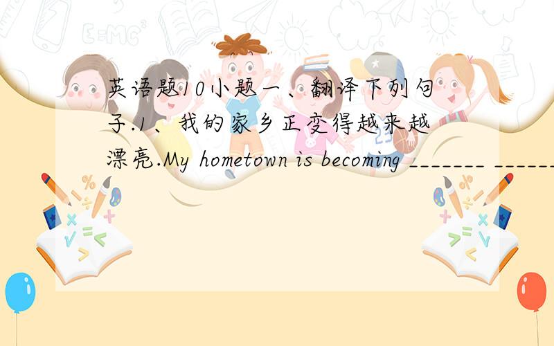 英语题10小题一、翻译下列句子.1、我的家乡正变得越来越漂亮.My hometown is becoming _______ _______ _______ beautiful.2、她是所有女孩中最瘦的.She is _______ ________ _______ ______ the girls.3、她比其他的任何