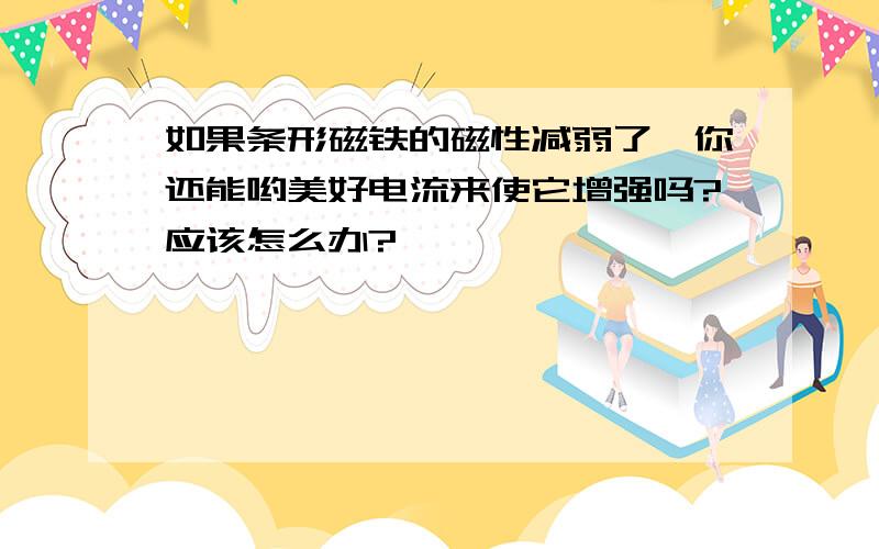 如果条形磁铁的磁性减弱了,你还能哟美好电流来使它增强吗?应该怎么办?